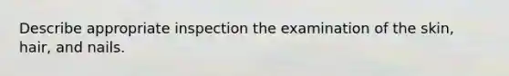 Describe appropriate inspection the examination of the skin, hair, and nails.