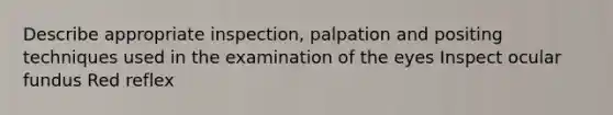 Describe appropriate inspection, palpation and positing techniques used in the examination of the eyes Inspect ocular fundus Red reflex