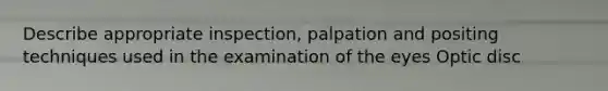 Describe appropriate inspection, palpation and positing techniques used in the examination of the eyes Optic disc