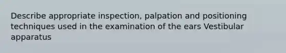 Describe appropriate inspection, palpation and positioning techniques used in the examination of the ears Vestibular apparatus