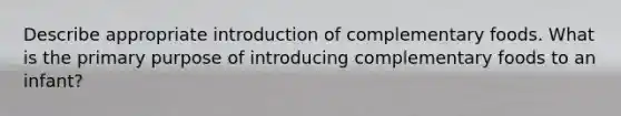 Describe appropriate introduction of complementary foods. What is the primary purpose of introducing complementary foods to an infant?