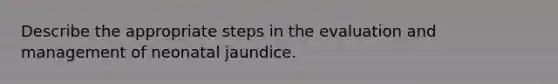 Describe the appropriate steps in the evaluation and management of neonatal jaundice.