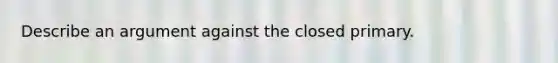 Describe an argument against the closed primary.