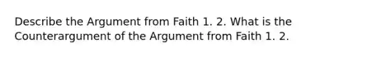 Describe the Argument from Faith 1. 2. What is the Counterargument of the Argument from Faith 1. 2.