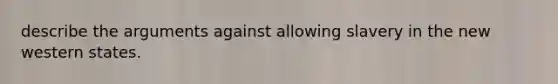 describe the arguments against allowing slavery in the new western states.