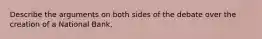 Describe the arguments on both sides of the debate over the creation of a National Bank.