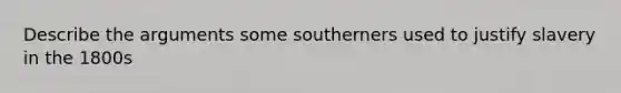 Describe the arguments some southerners used to justify slavery in the 1800s