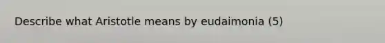 Describe what Aristotle means by eudaimonia (5)