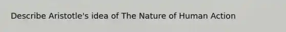 Describe Aristotle's idea of The Nature of Human Action