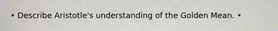 • Describe Aristotle's understanding of the Golden Mean. •