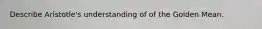 Describe Aristotle's understanding of of the Golden Mean.