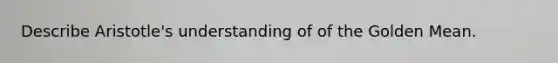 Describe Aristotle's understanding of of the Golden Mean.