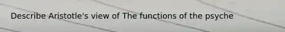 Describe Aristotle's view of The functions of the psyche