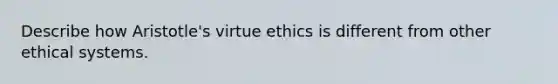 Describe how Aristotle's virtue ethics is different from other ethical systems.