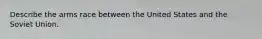 Describe the arms race between the United States and the Soviet Union.