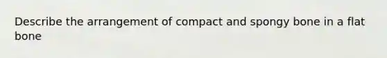 Describe the arrangement of compact and spongy bone in a flat bone