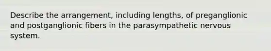 Describe the arrangement, including lengths, of preganglionic and postganglionic fibers in the parasympathetic <a href='https://www.questionai.com/knowledge/kThdVqrsqy-nervous-system' class='anchor-knowledge'>nervous system</a>.