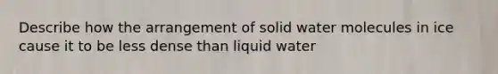 Describe how the arrangement of solid water molecules in ice cause it to be less dense than liquid water