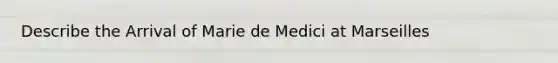 Describe the Arrival of Marie de Medici at Marseilles