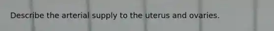 Describe the arterial supply to the uterus and ovaries.