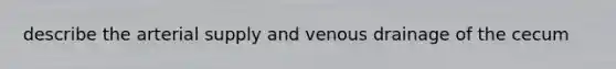 describe the arterial supply and venous drainage of the cecum