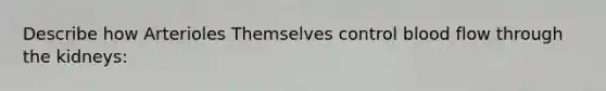 Describe how Arterioles Themselves control blood flow through the kidneys: