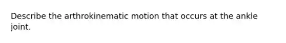 Describe the arthrokinematic motion that occurs at the ankle joint.