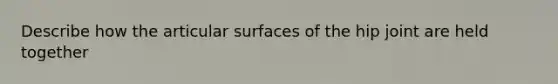 Describe how the articular surfaces of the hip joint are held together