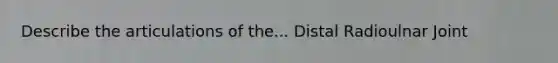 Describe the articulations of the... Distal Radioulnar Joint