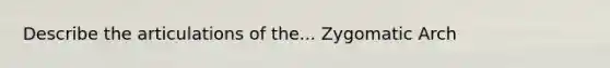 Describe the articulations of the... Zygomatic Arch