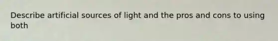 Describe artificial sources of light and the pros and cons to using both