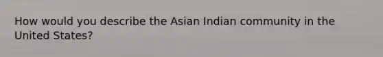 How would you describe the Asian Indian community in the United States?