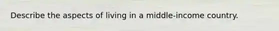 Describe the aspects of living in a middle-income country.