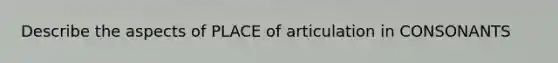 Describe the aspects of PLACE of articulation in CONSONANTS