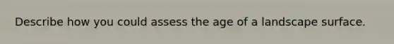 Describe how you could assess the age of a landscape surface.