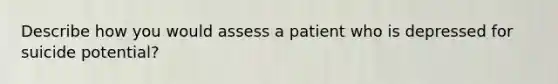 Describe how you would assess a patient who is depressed for suicide potential?