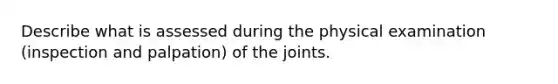 Describe what is assessed during the physical examination (inspection and palpation) of the joints.