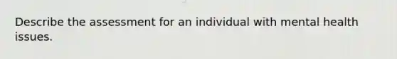 Describe the assessment for an individual with mental health issues.