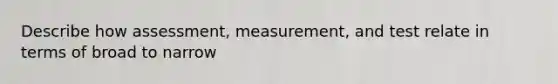 Describe how assessment, measurement, and test relate in terms of broad to narrow