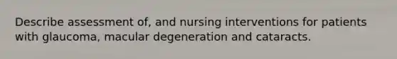 Describe assessment of, and nursing interventions for patients with glaucoma, macular degeneration and cataracts.