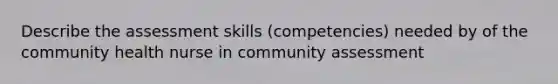 Describe the assessment skills (competencies) needed by of the community health nurse in community assessment