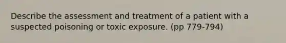 Describe the assessment and treatment of a patient with a suspected poisoning or toxic exposure. (pp 779-794)