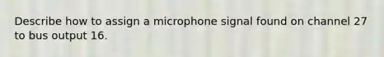 Describe how to assign a microphone signal found on channel 27 to bus output 16.