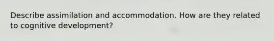 Describe assimilation and accommodation. How are they related to cognitive development?