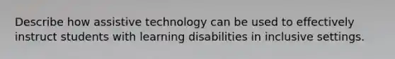 Describe how assistive technology can be used to effectively instruct students with learning disabilities in inclusive settings.