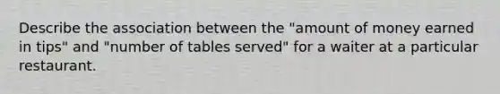 Describe the association between the "amount of money earned in tips" and "number of tables served" for a waiter at a particular restaurant.