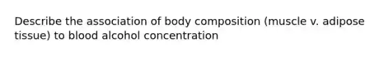 Describe the association of body composition (muscle v. adipose tissue) to blood alcohol concentration