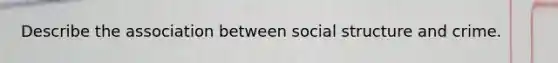 Describe the association between social structure and crime.