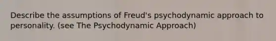 Describe the assumptions of Freud's psychodynamic approach to personality. (see The Psychodynamic Approach)