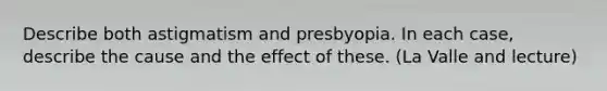 Describe both astigmatism and presbyopia. In each case, describe the cause and the effect of these. (La Valle and lecture)